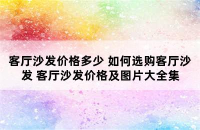 客厅沙发价格多少 如何选购客厅沙发 客厅沙发价格及图片大全集